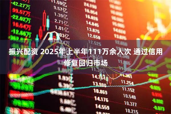振兴配资 2025年上半年111万余人次 通过信用修复回归市场