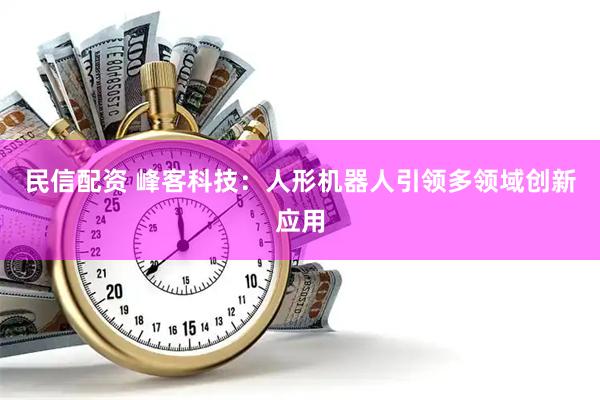 民信配资 峰客科技：人形机器人引领多领域创新应用