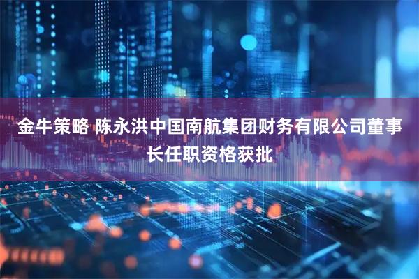 金牛策略 陈永洪中国南航集团财务有限公司董事长任职资格获批