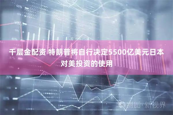 千层金配资 特朗普将自行决定5500亿美元日本对美投资的使用