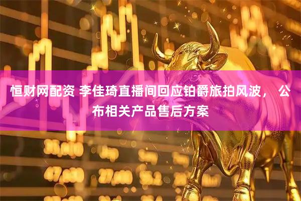 恒财网配资 李佳琦直播间回应铂爵旅拍风波， 公布相关产品售后方案