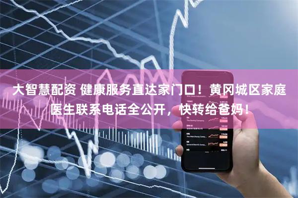 大智慧配资 健康服务直达家门口！黄冈城区家庭医生联系电话全公开，快转给爸妈！