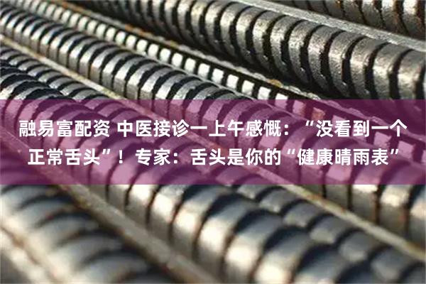 融易富配资 中医接诊一上午感慨：“没看到一个正常舌头”！专家：舌头是你的“健康晴雨表”