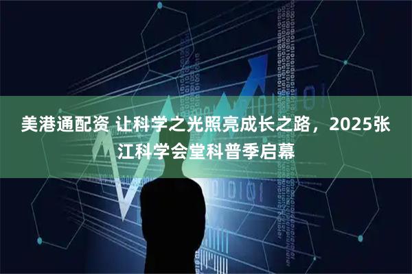 美港通配资 让科学之光照亮成长之路，2025张江科学会堂科普季启幕