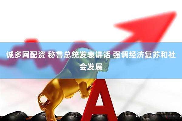 诚多网配资 秘鲁总统发表讲话 强调经济复苏和社会发展