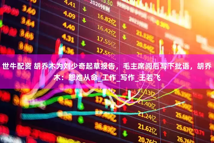世牛配资 胡乔木为刘少奇起草报告，毛主席阅后写下批语，胡乔木：恕难从命_工作_写作_王若飞