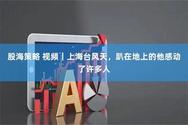 股海策略 视频｜上海台风天，趴在地上的他感动了许多人