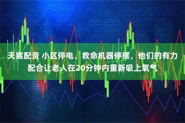 天宸配资 小区停电、救命机器停摆，他们的有力配合让老人在20分钟内重新吸上氧气
