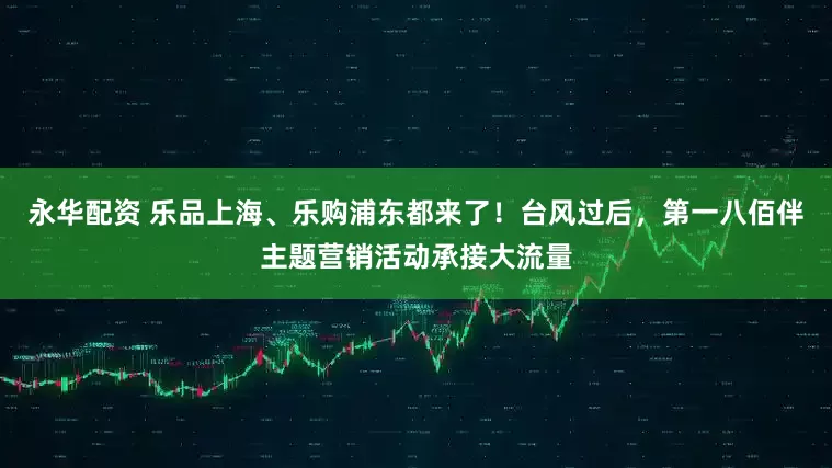 永华配资 乐品上海、乐购浦东都来了！台风过后，第一八佰伴主题营销活动承接大流量