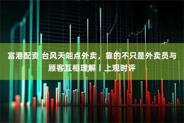 富港配资 台风天能点外卖，靠的不只是外卖员与顾客互相理解丨上观时评
