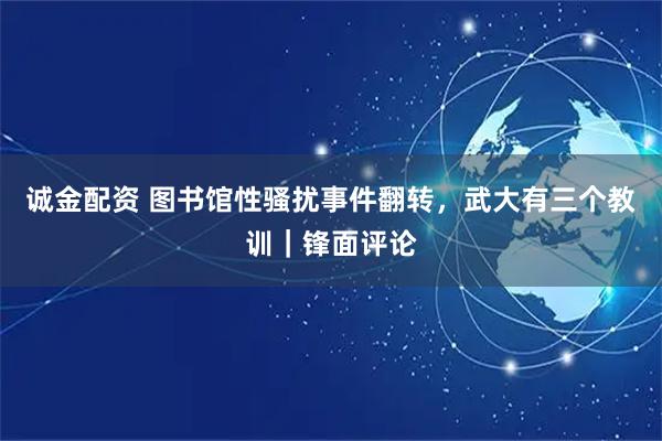 诚金配资 图书馆性骚扰事件翻转，武大有三个教训｜锋面评论