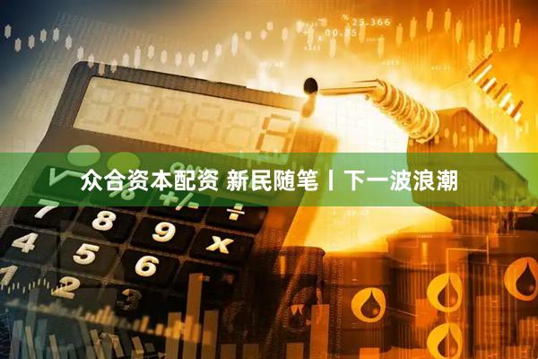 众合资本配资 新民随笔丨下一波浪潮