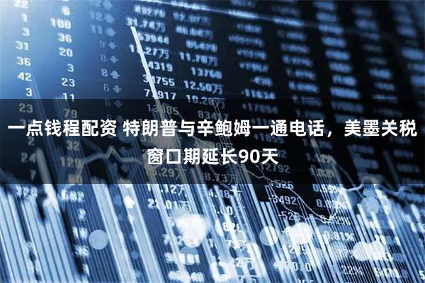 一点钱程配资 特朗普与辛鲍姆一通电话，美墨关税窗口期延长90天