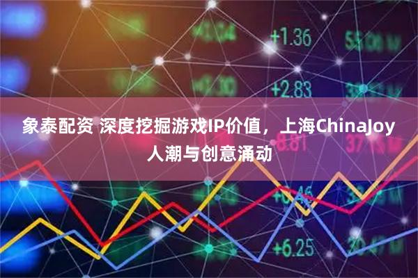 象泰配资 深度挖掘游戏IP价值，上海ChinaJoy人潮与创意涌动