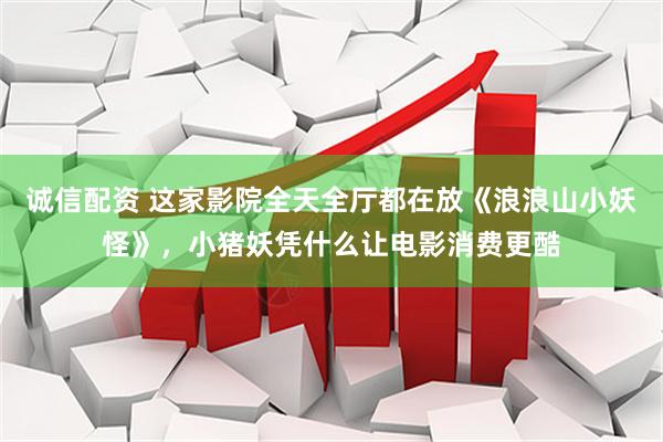 诚信配资 这家影院全天全厅都在放《浪浪山小妖怪》，小猪妖凭什么让电影消费更酷