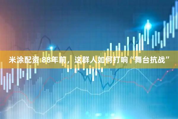 米涂配资 88年前，这群人如何打响“舞台抗战”