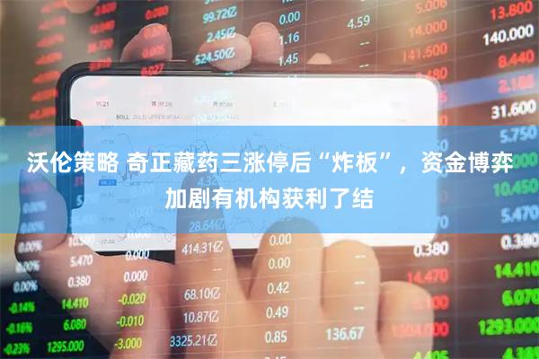 沃伦策略 奇正藏药三涨停后“炸板”，资金博弈加剧有机构获利了结