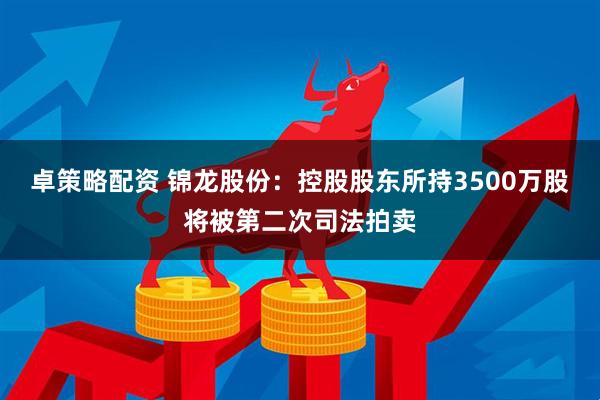 卓策略配资 锦龙股份：控股股东所持3500万股将被第二次司法拍卖