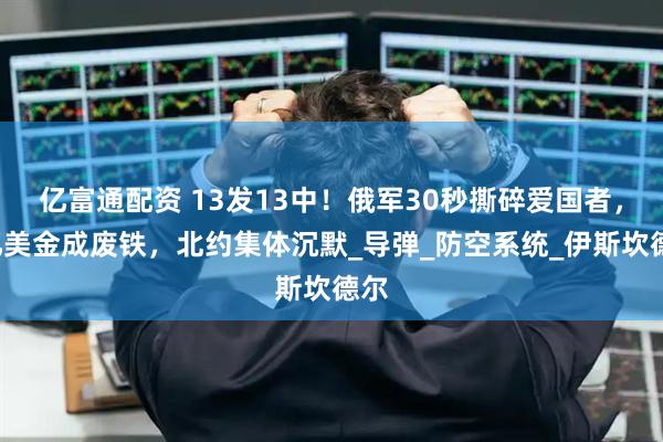 亿富通配资 13发13中！俄军30秒撕碎爱国者，5亿美金成废铁，北约集体沉默_导弹_防空系统_伊斯坎德尔