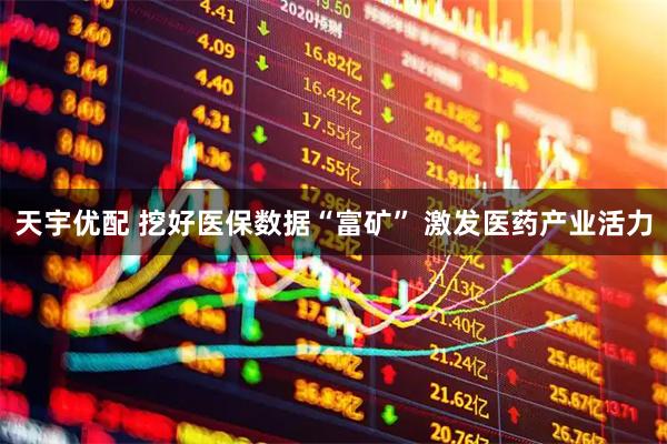 天宇优配 挖好医保数据“富矿” 激发医药产业活力
