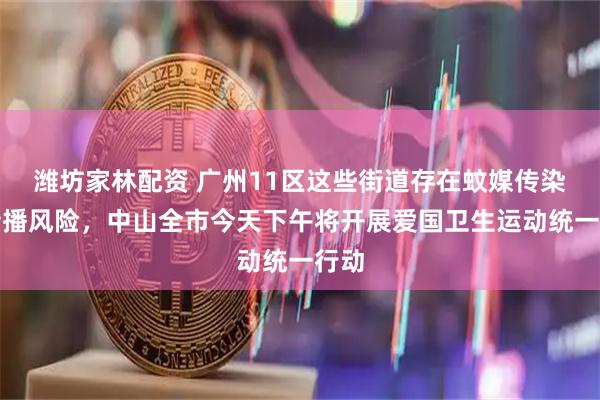 潍坊家林配资 广州11区这些街道存在蚊媒传染病传播风险，中山全市今天下午将开展爱国卫生运动统一行动