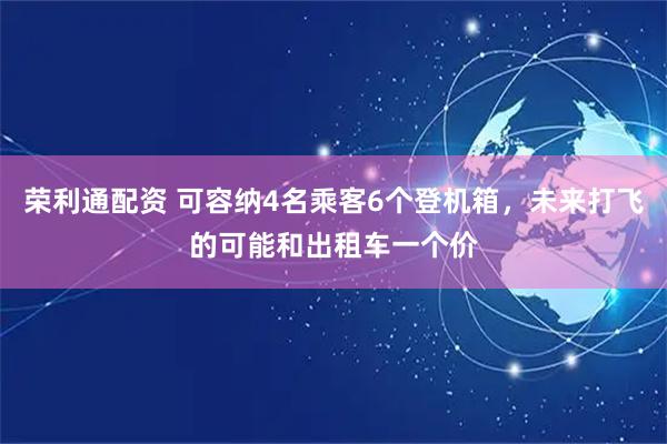荣利通配资 可容纳4名乘客6个登机箱，未来打飞的可能和出租车一个价
