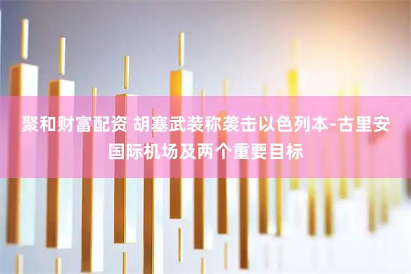 聚和财富配资 胡塞武装称袭击以色列本-古里安国际机场及两个重要目标