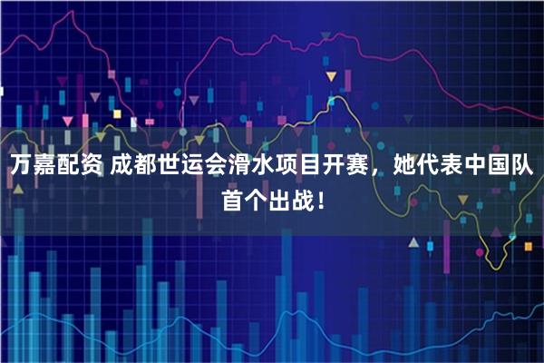 万嘉配资 成都世运会滑水项目开赛，她代表中国队首个出战！