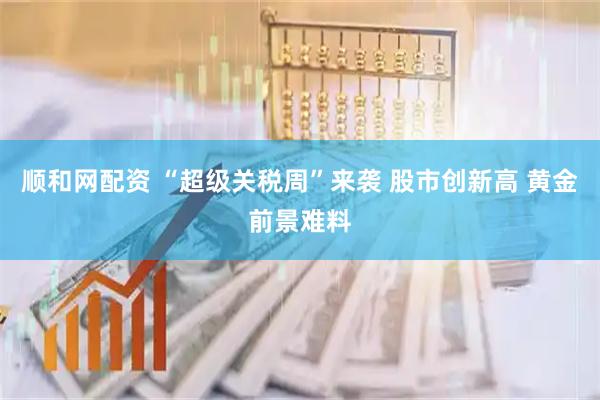 顺和网配资 “超级关税周”来袭 股市创新高 黄金前景难料