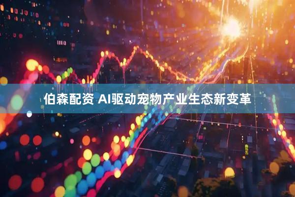 伯森配资 AI驱动宠物产业生态新变革