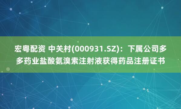 宏粤配资 中关村(000931.SZ)：下属公司多多药业盐酸氨溴索注射液获得药品注册证书