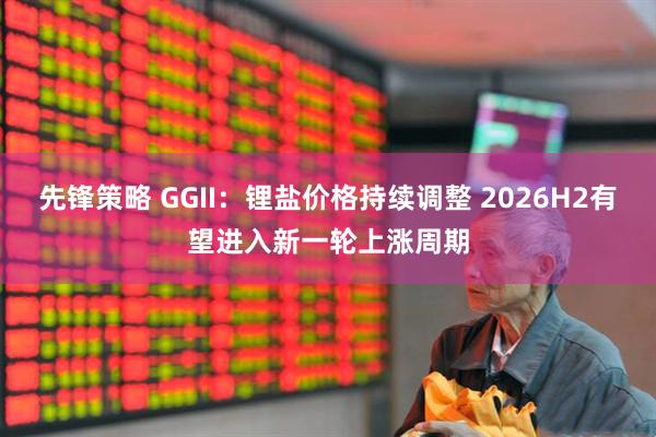 先锋策略 GGII：锂盐价格持续调整 2026H2有望进入新一轮上涨周期