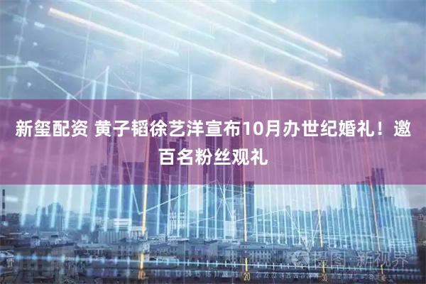 新玺配资 黄子韬徐艺洋宣布10月办世纪婚礼！邀百名粉丝观礼