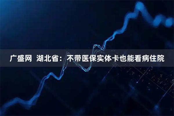 广盛网  湖北省：不带医保实体卡也能看病住院