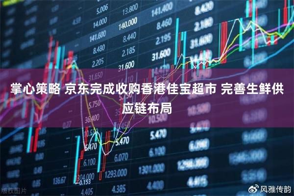 掌心策略 京东完成收购香港佳宝超市 完善生鲜供应链布局