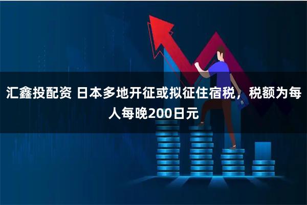汇鑫投配资 日本多地开征或拟征住宿税，税额为每人每晚200日元