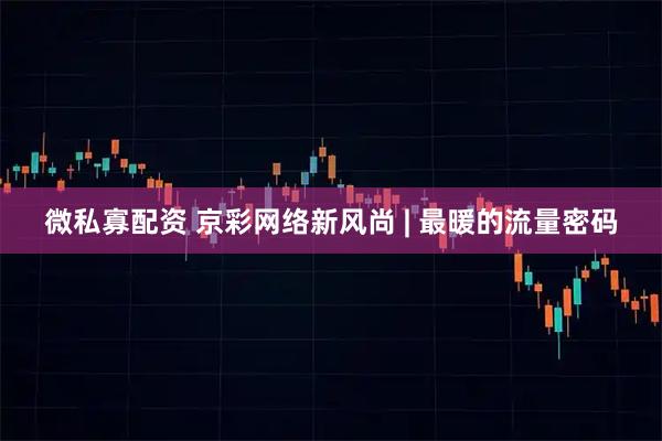 微私寡配资 京彩网络新风尚 | 最暖的流量密码