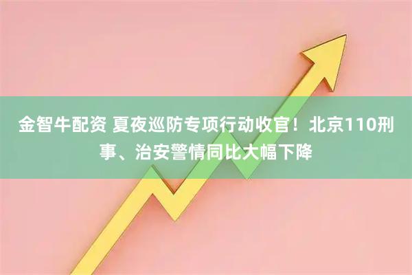 金智牛配资 夏夜巡防专项行动收官！北京110刑事、治安警情同比大幅下降