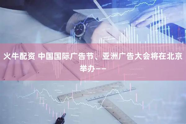 火牛配资 中国国际广告节、亚洲广告大会将在北京举办——