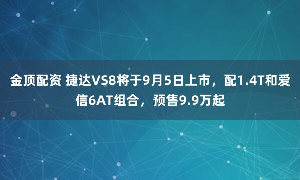 金顶配资 捷达VS8将于9月5日上市，配1.4T和爱信6AT组合，预售9.9万起