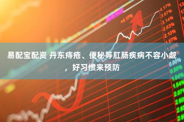易配宝配资 丹东痔疮、便秘等肛肠疾病不容小觑，好习惯来预防