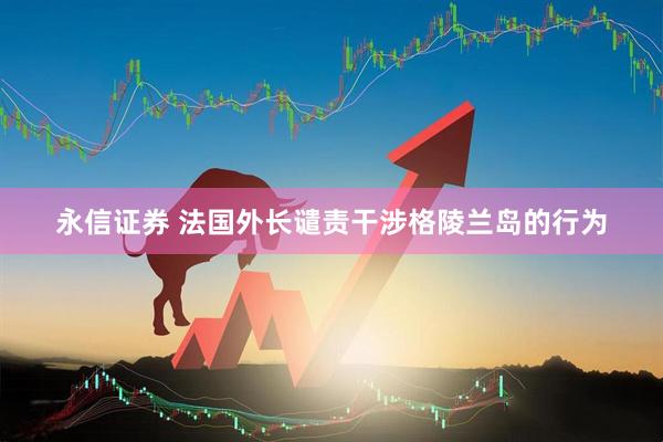 永信证券 法国外长谴责干涉格陵兰岛的行为
