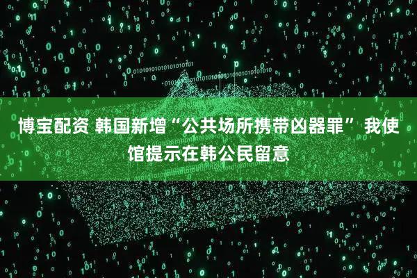 博宝配资 韩国新增“公共场所携带凶器罪” 我使馆提示在韩公民留意
