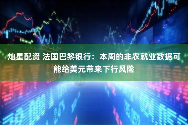 灿星配资 法国巴黎银行：本周的非农就业数据可能给美元带来下行风险