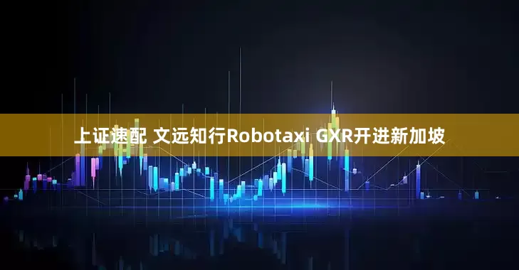 上证速配 文远知行Robotaxi GXR开进新加坡
