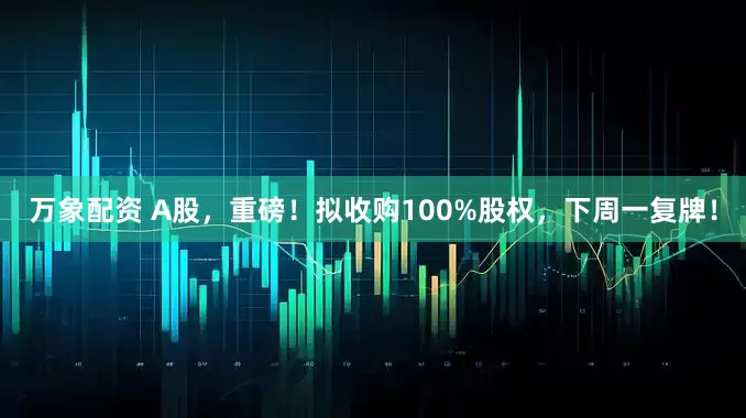 万象配资 A股，重磅！拟收购100%股权，下周一复牌！