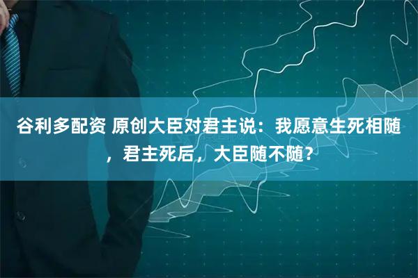 谷利多配资 原创大臣对君主说：我愿意生死相随，君主死后，大臣随不随？