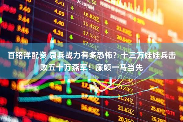 百铭洋配资 哀兵战力有多恐怖？十三万娃娃兵击败五十万燕军！廉颇一马当先