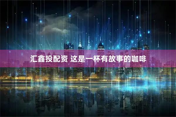 汇鑫投配资 这是一杯有故事的咖啡