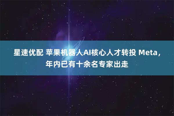 星速优配 苹果机器人AI核心人才转投 Meta，年内已有十余名专家出走